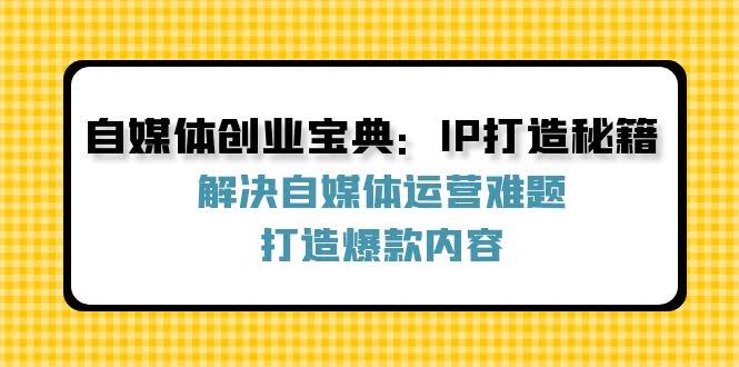 图片[1]摄影摄像-剪辑后期-编剧导演课程自媒体创业宝典：IP打造秘籍：解决自媒体运营难题，打造爆款内容摄影摄像-剪辑后期-编剧导演课程影视课程众筹